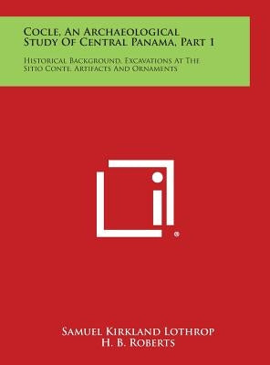 Cocle, an Archaeological Study of Central Panama, Part 1: Historical Background, Excavations at the Sitio Conte, Artifacts and Ornaments by Lothrop, Samuel Kirkland