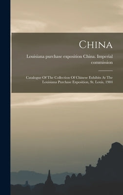 China: Catalogue Of The Collection Of Chinese Exhibits At The Louisiana Purchase Exposition, St. Louis, 1904 by China Imperial Commission, Louisiana