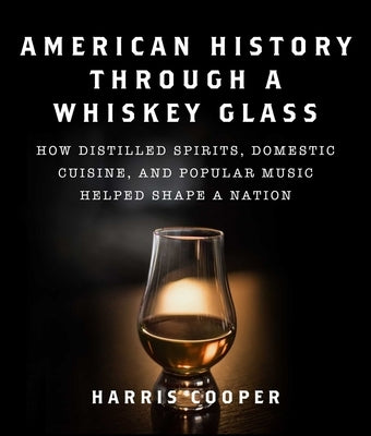 American History Through a Whiskey Glass: How Distilled Spirits, Domestic Cuisine, and Popular Music Helped Shape a Nation by Cooper, Harris