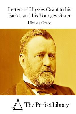 Letters of Ulysses Grant to his Father and his Youngest Sister by The Perfect Library