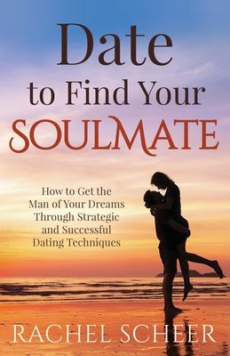 Date to Find Your Soulmate: How to Get the Man of Your Dreams Through Strategic and Successful Dating Techniques by Scheer, Rachel