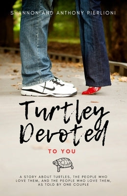 Turtley Devoted To You: A Story About Turtles, the People Who Love Them, and The People Who Love Them, as Told by One Couple by Pierlioni, Shannon