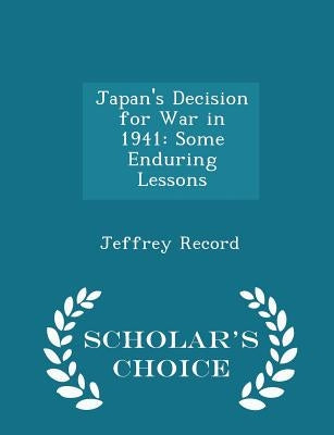 Japan's Decision for War in 1941: Some Enduring Lessons - Scholar's Choice Edition by Record, Jeffrey