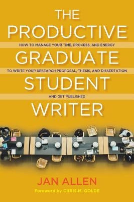 The Productive Graduate Student Writer: How to Manage Your Time, Process, and Energy to Write Your Research Proposal, Thesis, and Dissertation and Get by Allen, Jan E.