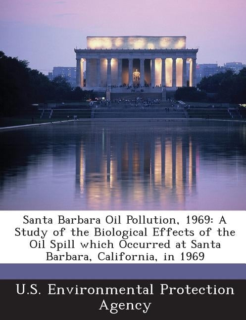 Santa Barbara Oil Pollution, 1969: A Study of the Biological Effects of the Oil Spill Which Occurred at Santa Barbara, California, in 1969 by U S Environmental Protection Agency