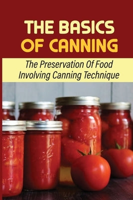 The Basics Of Canning: The Preservation Of Food Involving Canning Technique by Strauf, Grover