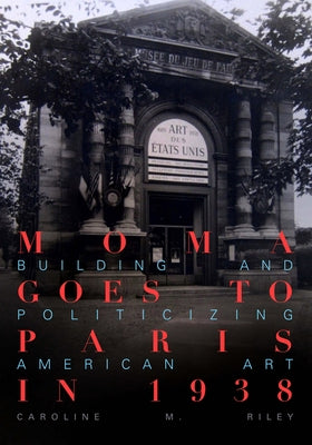 Moma Goes to Paris in 1938: Building and Politicizing American Art by Riley, Caroline M.