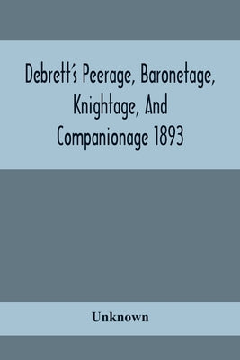 Debrett'S Peerage, Baronetage, Knightage, And Companionage 1893; In Which Is Included Much Information Respecting The Collateral Branches Of Baronets by Unknown