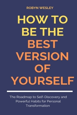 How to Be the Best Version of Yourself: The Roadmap to Self-Discovery and Powerful Habits for Personal Transformation. by Wesley, Robyn