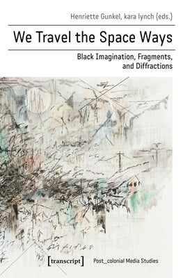 We Travel the Space Ways: Black Imagination, Fragments, and Diffractions by Gunkel, Henriette