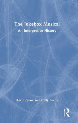 The Jukebox Musical: An Interpretive History by Byrne, Kevin