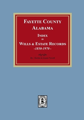 Fayette County, Alabama Index to Wills and Estates, 1851-1974 by Newell