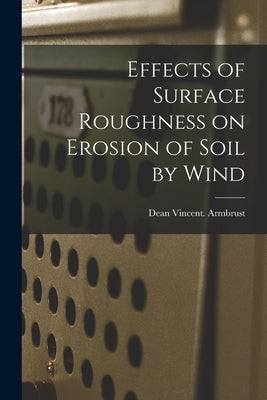 Effects of Surface Roughness on Erosion of Soil by Wind by Armbrust, Dean Vincent