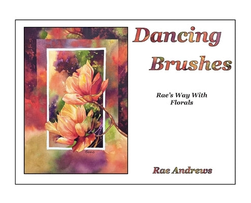 Dancing Brushes: Rae's Way With Florals by Andrews, Rae