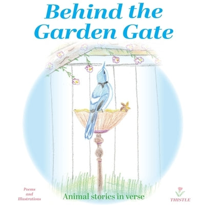 Behind the Garden Gate: Animal Stories in Verse by Thistle