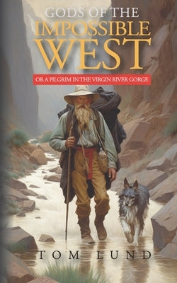 Gods of the Impossible West: or A Pilgrim in the Virgin River Gorge by Lund, Tom