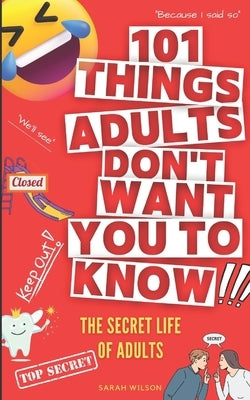 101 Things Adults Don't Want You to Know: The Secret Life of Adults by Wilson, Sarah