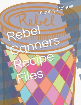 Rebel Canners Recipe Files by McNeill, Tammy