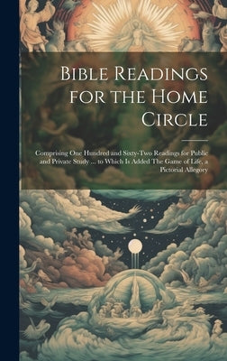 Bible Readings for the Home Circle: Comprising one Hundred and Sixty-two Readings for Public and Private Study ... to Which is Added The Game of Life, by Anonymous