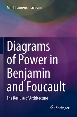 Diagrams of Power in Benjamin and Foucault: The Recluse of Architecture by Jackson, Mark Laurence