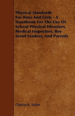 Physical Standards for Boys and Girls - A Handbook for the Use of School Physical Directors, Medical Inspectors, Boy Scout Leaders, and Parents by Taylor, Charles K.