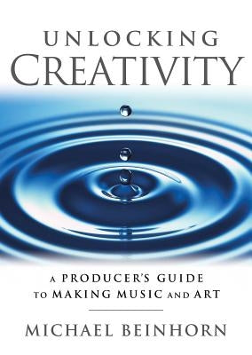 Unlocking Creativity: A Producer's Guide to Making Music & Art by Beinhorn, Michael