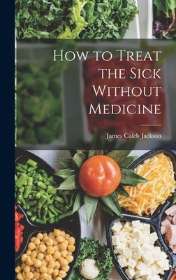 How to Treat the Sick Without Medicine by Jackson, James Caleb