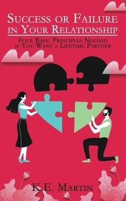 Success or Failure in Your Relationship: Four Basic Principles Needed if You Want a Lifetime Partner by Martin, K. E.