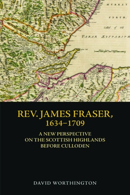 Rev. James Fraser, 1634-1709: A New Perspective on the Scottish Highlands Before Culloden by Worthington, David