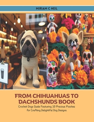 From Chihuahuas to Dachshunds Book: Crochet Dogs Guide Featuring 10 Precious Pooches for Crafting Delightful Dog Designs by Neil, Miriam C.