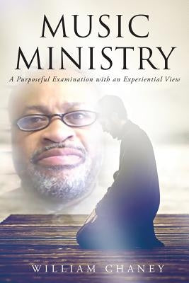 Music Ministry: A Purposeful Examination with an Experiential View by Chaney, William