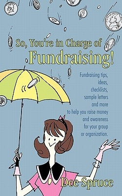 So, You're in Charge of Fundraising!: Fundraising tips, ideas, checklists, sample letters and more to help you raise money and awareness for your grou by Spruce, Dee