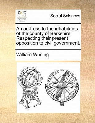 An Address to the Inhabitants of the County of Berkshire. Respecting Their Present Opposition to Civil Government. by Whiting, William