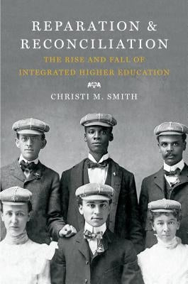 Reparation and Reconciliation: The Rise and Fall of Integrated Higher Education by Smith, Christi M.