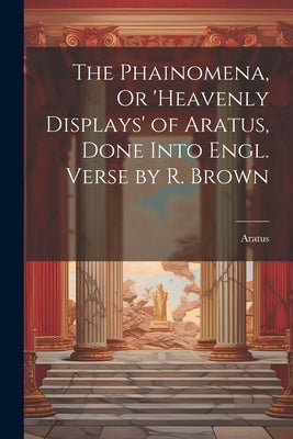 The Phainomena, Or 'heavenly Displays' of Aratus, Done Into Engl. Verse by R. Brown by Aratus