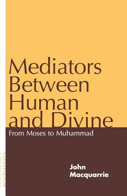 Mediators Between Human and Divine: From Moses to Muhammad by MacQuarrie, John