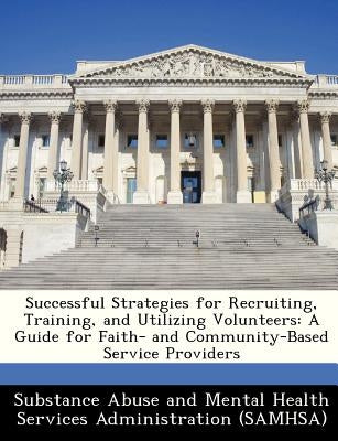 Successful Strategies for Recruiting, Training, and Utilizing Volunteers: A Guide for Faith- And Community-Based Service Providers by Substance Abuse and Mental Health Servic