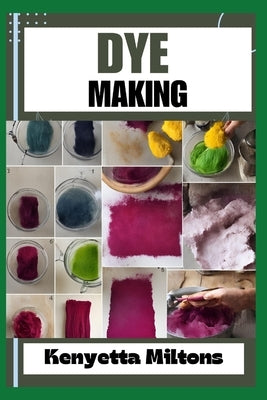 Dye Making: Comprehensive Guide to Natural and Synthetic Dyeing Techniques, Pigment Extraction, Fabric Coloring, Eco-Friendly Prac by Miltons, Kenyetta