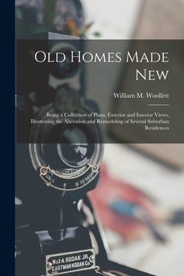 Old Homes Made New: Being a Collection of Plans, Exterior and Interior Views, Illustrating the Alteration and Remodeling of Several Suburb by Woollett, William M.