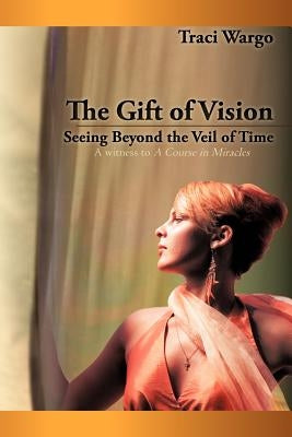 The Gift of Vision: Seeing Beyond the Veil of Time by Wargo, Traci