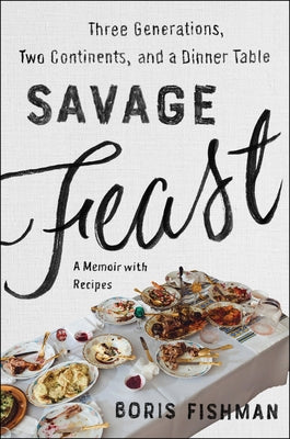 Savage Feast: Three Generations, Two Continents, and a Dinner Table (a Memoir with Recipes) by Fishman, Boris