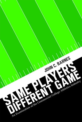 Same Players, Different Game: An Examination of the Commercial College Athletics Industry by Barnes, John C.