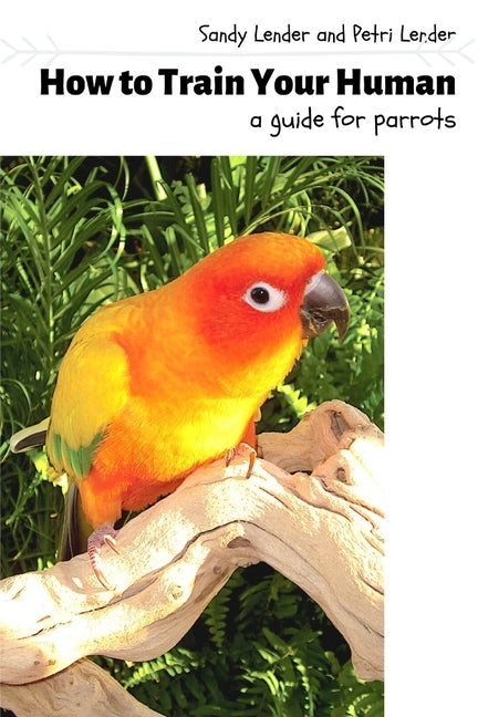 How to Train Your Human: a Guide for Parrots by Lender, Sandy