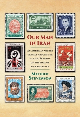 Our Man in Iran: An American Writer Travels Around the Islamic Republic on the Edge of War and Peace by Stevenson, Matthew