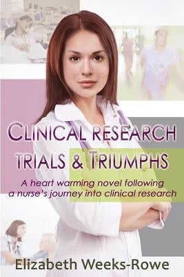 Clinical Research Trials and Triumphs: A heart warming novel following a nurse's journey into clinical research by Weeks-Rowe, Elizabeth B.