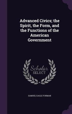 Advanced Civics; the Spirit, the Form, and the Functions of the American Government by Forman, Samuel Eagle