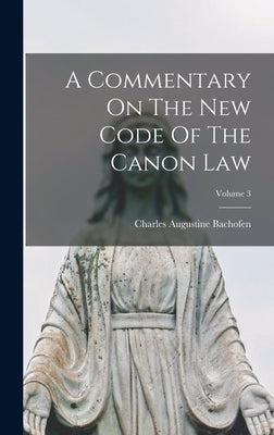 A Commentary On The New Code Of The Canon Law; Volume 3 by Bachofen, Charles Augustine