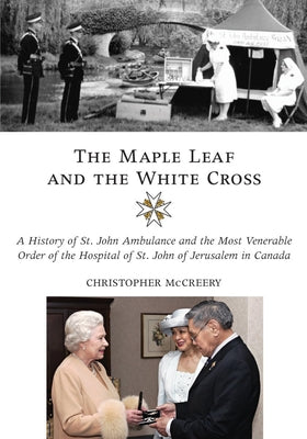 The Maple Leaf and the White Cross: A History of St. John Ambulance and the Most Venerable Order of the Hospital of St. John of Jerusalem in Canada by McCreery, Christopher