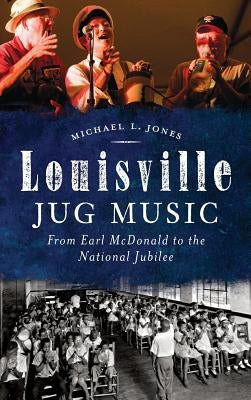 Louisville Jug Music: From Earl McDonald to the National Jubilee by Jones, Michael L.