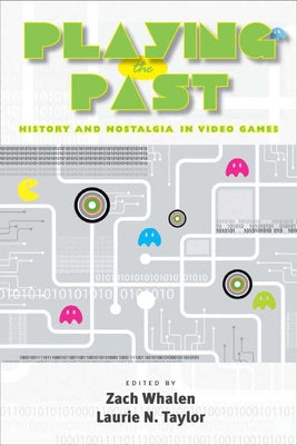 Playing the Past: History and Nostalgia in Video Games by Whalen, Zach